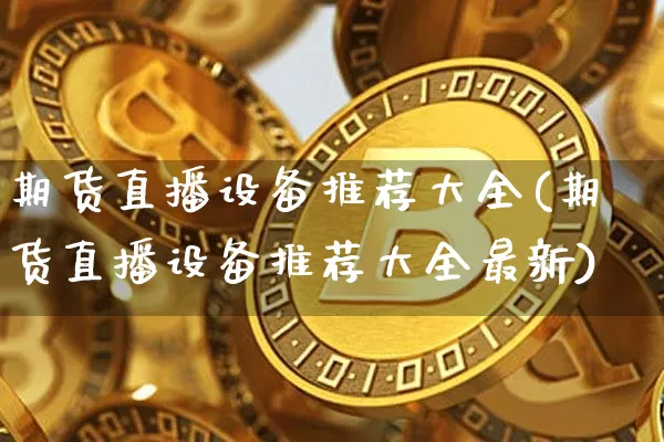 期货直播设备推荐大全(期货直播设备推荐大全最新)_https://www.huakunhengjia.com_期货资讯_第1张