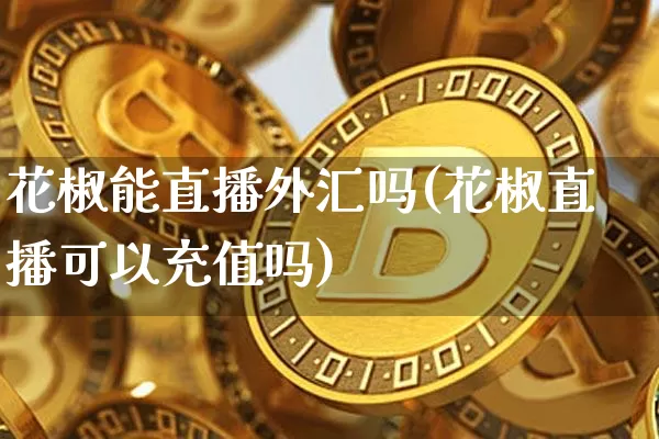 花椒能直播外汇吗(花椒直播可以充值吗)_https://www.huakunhengjia.com_股票资讯_第1张