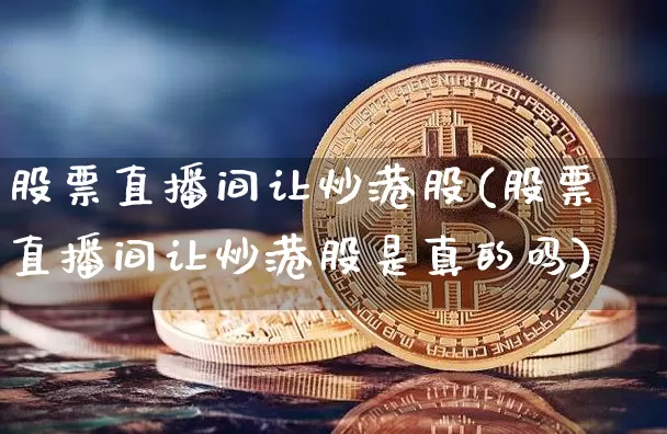 股票直播间让炒港股(股票直播间让炒港股是真的吗)_https://www.huakunhengjia.com_财经资讯_第1张