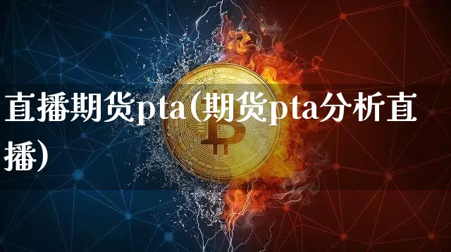 直播期货pta(期货pta分析直播)_https://www.huakunhengjia.com_期货资讯_第1张