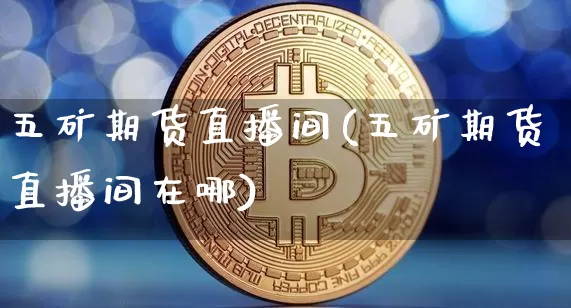 五矿期货直播间(五矿期货直播间在哪)_https://www.huakunhengjia.com_期货资讯_第1张