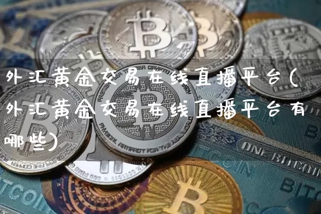 外汇黄金交易在线直播平台(外汇黄金交易在线直播平台有哪些)_https://www.huakunhengjia.com_期货资讯_第1张