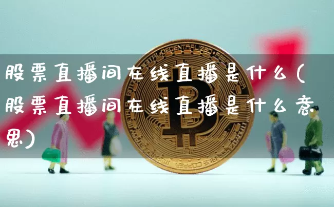 股票直播间在线直播是什么(股票直播间在线直播是什么意思)_https://www.huakunhengjia.com_金融资讯_第1张