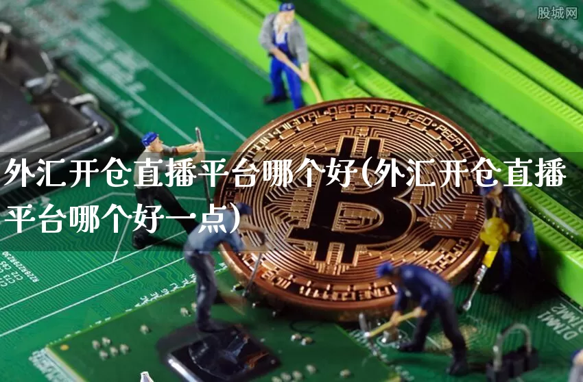 外汇开仓直播平台哪个好(外汇开仓直播平台哪个好一点)_https://www.huakunhengjia.com_期货资讯_第1张