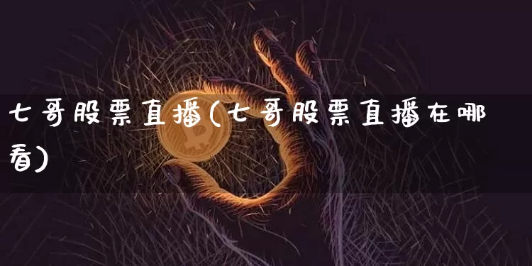 七哥股票直播(七哥股票直播在哪看)_https://www.huakunhengjia.com_金融资讯_第1张