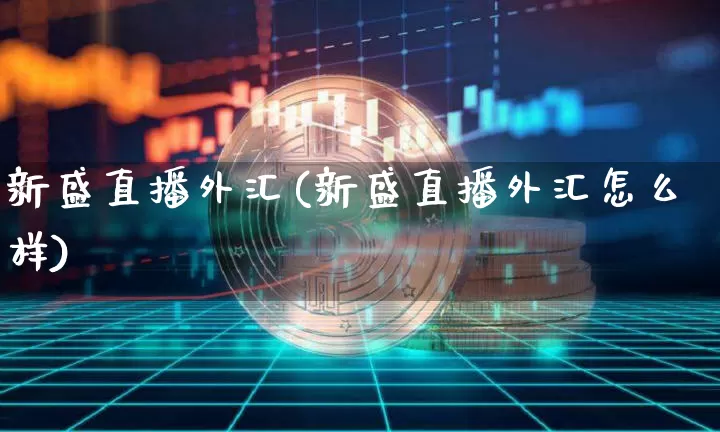 新盛直播外汇(新盛直播外汇怎么样)_https://www.huakunhengjia.com_股票资讯_第1张