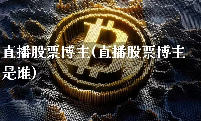 直播股票博主(直播股票博主是谁)_https://www.huakunhengjia.com_期货资讯_第1张