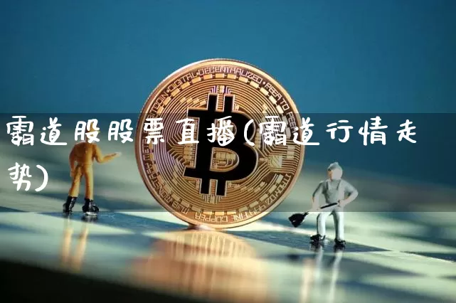 霸道股股票直播(霸道行情走势)_https://www.huakunhengjia.com_金融资讯_第1张