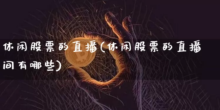 休闲股票的直播(休闲股票的直播间有哪些)_https://www.huakunhengjia.com_股票资讯_第1张