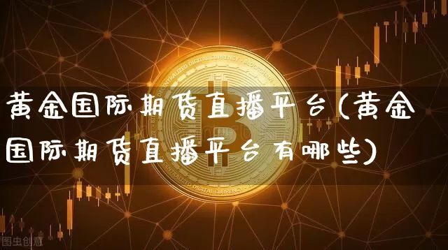 黄金国际期货直播平台(黄金国际期货直播平台有哪些)_https://www.huakunhengjia.com_期货资讯_第1张