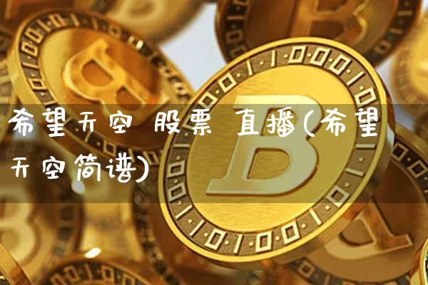 希望天空 股票 直播(希望天空简谱)_https://www.huakunhengjia.com_期货资讯_第1张
