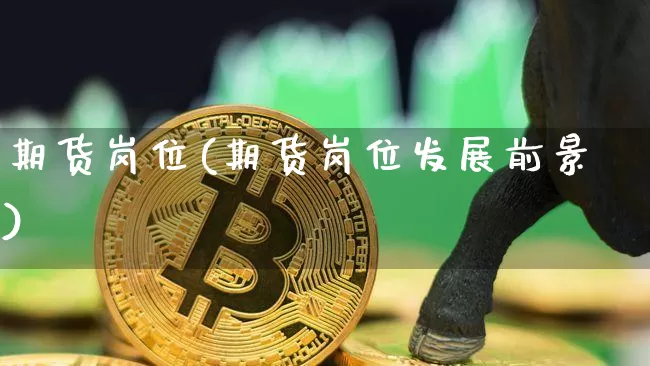 期货岗位(期货岗位发展前景)_https://www.huakunhengjia.com_期货资讯_第1张