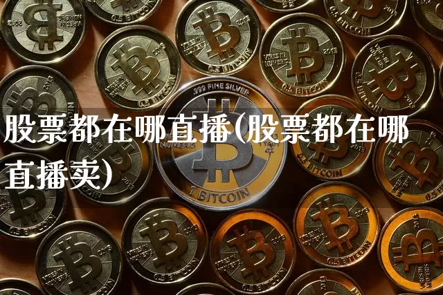 股票都在哪直播(股票都在哪直播卖)_https://www.huakunhengjia.com_金融资讯_第1张