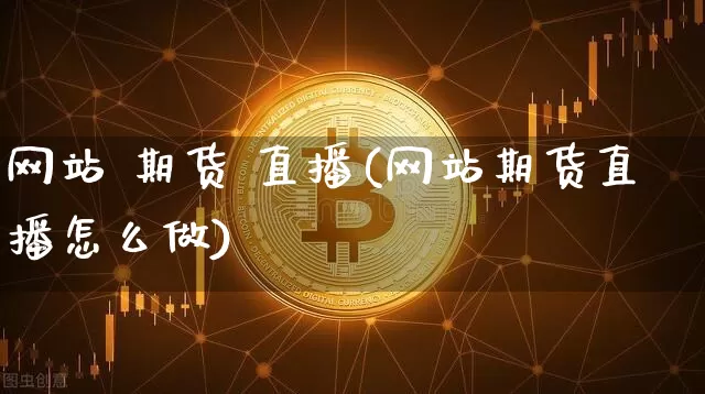 网站 期货 直播(网站期货直播怎么做)_https://www.huakunhengjia.com_财经资讯_第1张