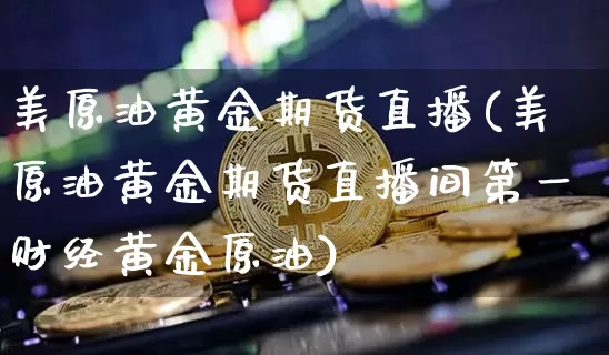 美原油黄金期货直播(美原油黄金期货直播间第一财经黄金原油)_https://www.huakunhengjia.com_期货资讯_第1张