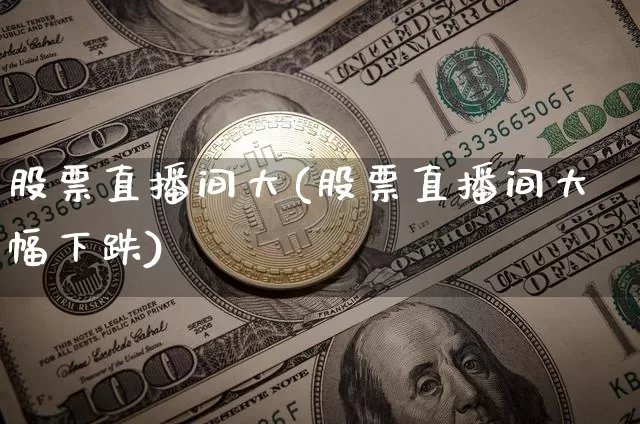 股票直播间大(股票直播间大幅下跌)_https://www.huakunhengjia.com_期货资讯_第1张