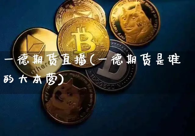 一德期货直播(一德期货是谁的大本营)_https://www.huakunhengjia.com_财经资讯_第1张