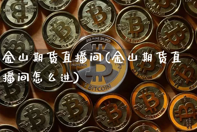 金山期货直播间(金山期货直播间怎么进)_https://www.huakunhengjia.com_期货资讯_第1张