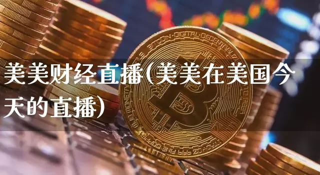 美美财经直播(美美在美国今天的直播)_https://www.huakunhengjia.com_金融资讯_第1张
