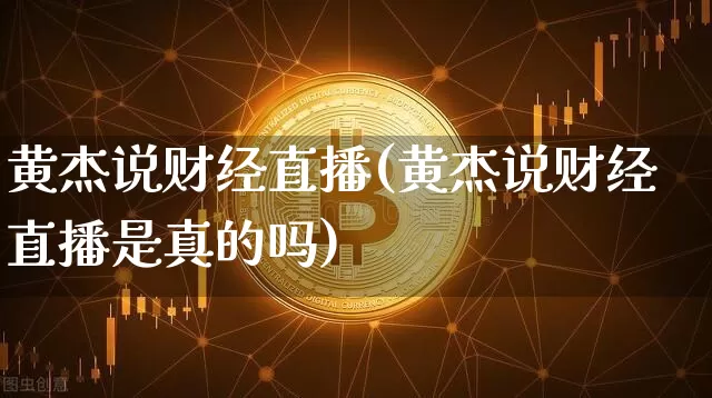 黄杰说财经直播(黄杰说财经直播是真的吗)_https://www.huakunhengjia.com_期货资讯_第1张