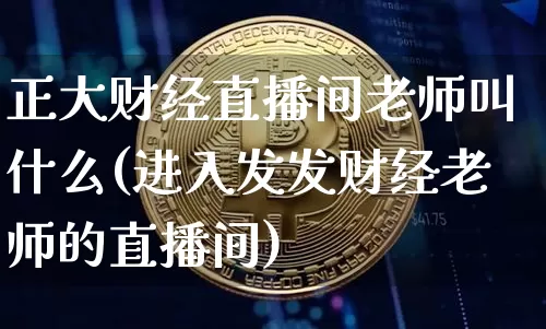正大财经直播间老师叫什么(进入发发财经老师的直播间)_https://www.huakunhengjia.com_财经资讯_第1张