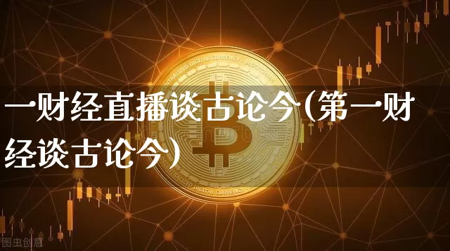 一财经直播谈古论今(第一财经谈古论今)_https://www.huakunhengjia.com_金融资讯_第1张