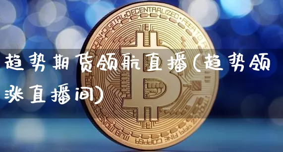 趋势期货领航直播(趋势领涨直播间)_https://www.huakunhengjia.com_财经资讯_第1张