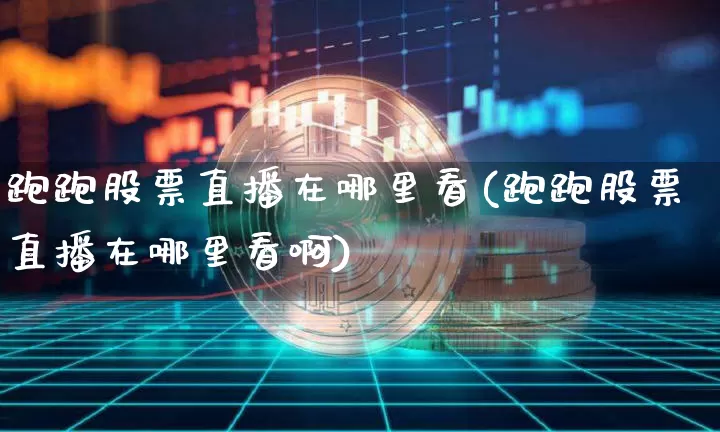 跑跑股票直播在哪里看(跑跑股票直播在哪里看啊)_https://www.huakunhengjia.com_股票资讯_第1张