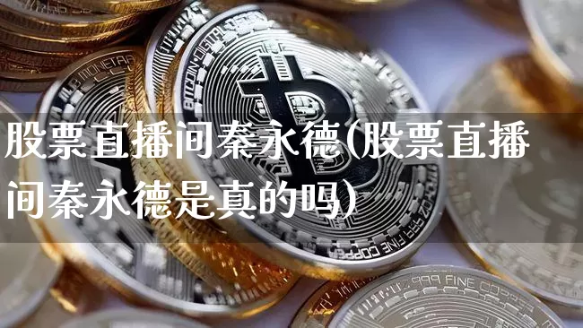 股票直播间秦永德(股票直播间秦永德是真的吗)_https://www.huakunhengjia.com_期货资讯_第1张