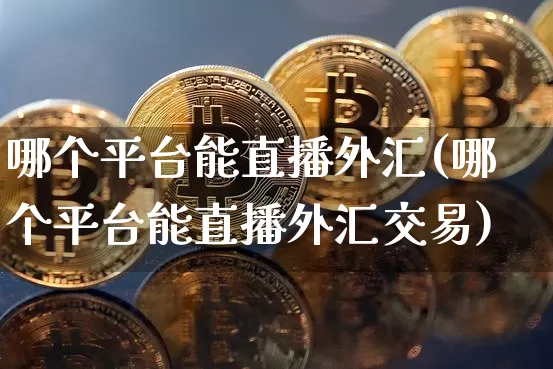 哪个平台能直播外汇(哪个平台能直播外汇交易)_https://www.huakunhengjia.com_期货资讯_第1张