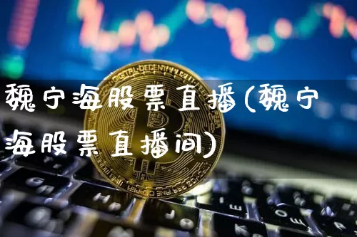 魏宁海股票直播(魏宁海股票直播间)_https://www.huakunhengjia.com_财经资讯_第1张