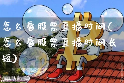怎么看股票直播时间(怎么看股票直播时间长短)_https://www.huakunhengjia.com_期货资讯_第1张