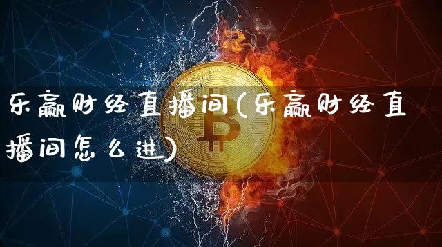乐赢财经直播间(乐赢财经直播间怎么进)_https://www.huakunhengjia.com_期货资讯_第1张
