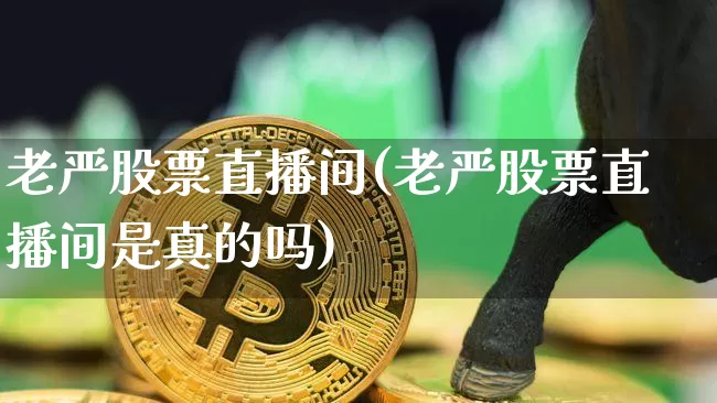 老严股票直播间(老严股票直播间是真的吗)_https://www.huakunhengjia.com_金融资讯_第1张