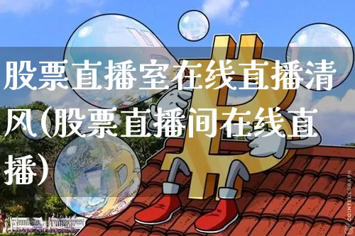 股票直播室在线直播清风(股票直播间在线直播)_https://www.huakunhengjia.com_股票资讯_第1张