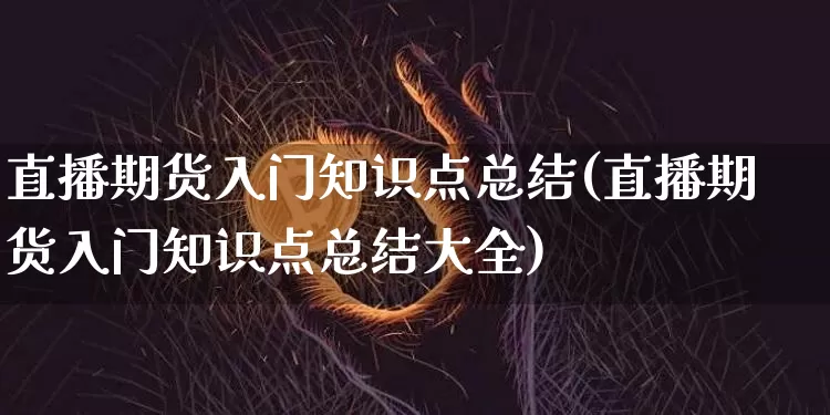 直播期货入门知识点总结(直播期货入门知识点总结大全)_https://www.huakunhengjia.com_期货资讯_第1张