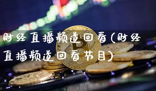 财经直播频道回看(财经直播频道回看节目)_https://www.huakunhengjia.com_股票资讯_第1张