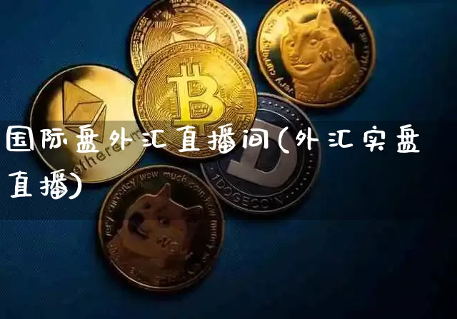 国际盘外汇直播间(外汇实盘直播)_https://www.huakunhengjia.com_财经资讯_第1张