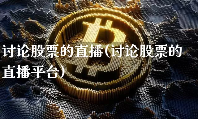 讨论股票的直播(讨论股票的直播平台)_https://www.huakunhengjia.com_期货资讯_第1张