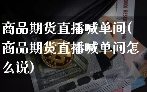 商品期货直播喊单间(商品期货直播喊单间怎么说)_https://www.huakunhengjia.com_期货资讯_第1张