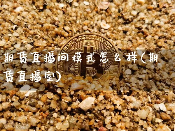 期货直播间模式怎么样(期货直播室)_https://www.huakunhengjia.com_期货资讯_第1张