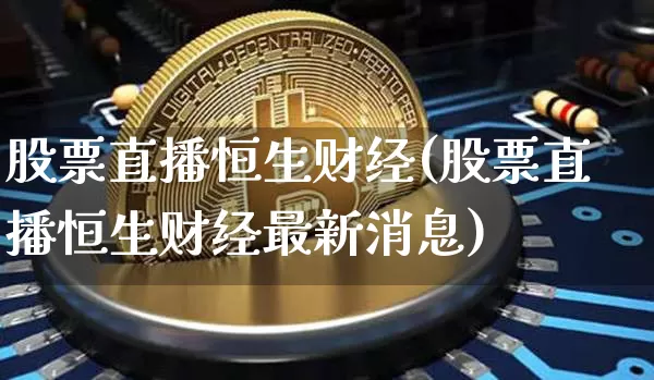 股票直播恒生财经(股票直播恒生财经最新消息)_https://www.huakunhengjia.com_金融资讯_第1张