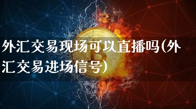 外汇交易现场可以直播吗(外汇交易进场信号)_https://www.huakunhengjia.com_金融资讯_第1张