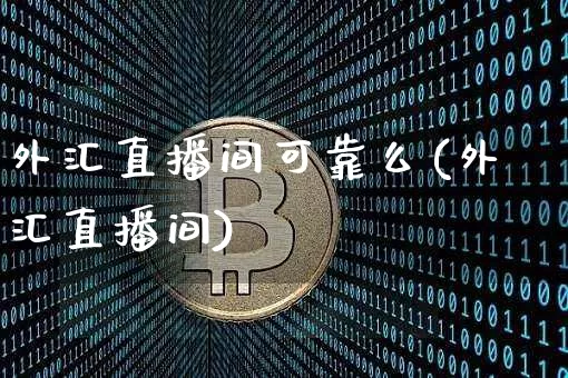 外汇直播间可靠么(外汇直播间)_https://www.huakunhengjia.com_财经资讯_第1张