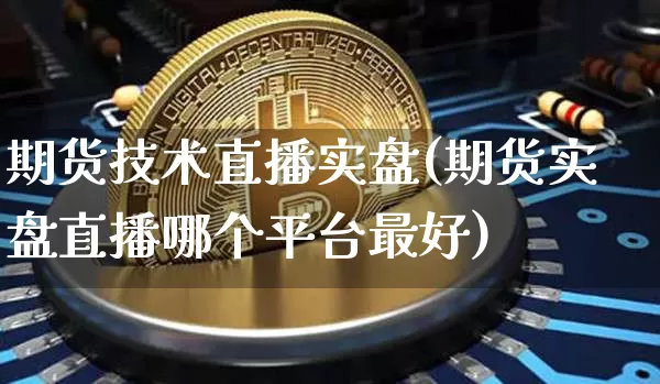 期货技术直播实盘(期货实盘直播哪个平台最好)_https://www.huakunhengjia.com_股票资讯_第1张