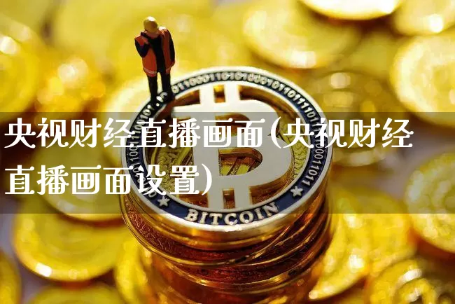 央视财经直播画面(央视财经直播画面设置)_https://www.huakunhengjia.com_财经资讯_第1张