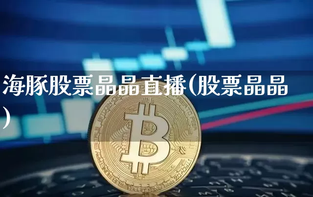 海豚股票晶晶直播(股票晶晶)_https://www.huakunhengjia.com_金融资讯_第1张