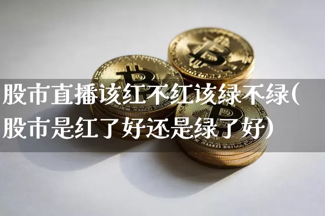 股市直播该红不红该绿不绿(股市是红了好还是绿了好)_https://www.huakunhengjia.com_财经资讯_第1张