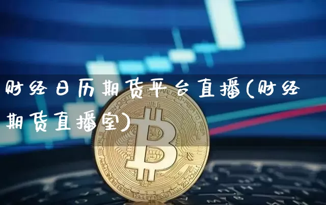 财经日历期货平台直播(财经期货直播室)_https://www.huakunhengjia.com_期货资讯_第1张