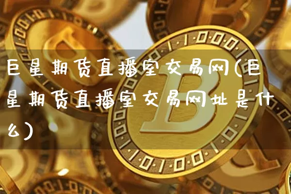 巨星期货直播室交易网(巨星期货直播室交易网址是什么)_https://www.huakunhengjia.com_金融资讯_第1张